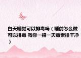 白天睡觉可以排毒吗（睡前怎么做可以排毒 教你一招一天毒素排干净）