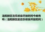 洛阳新区音乐喷泉开放时间今晚有吗（洛阳新区的音乐喷泉开放时间）