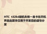 HTC  t328d刷机失败一直卡在开机界面此版本仅用于开发目的请勿分发