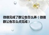 微信完成了群公告怎么弄（微信群公告怎么点完成）