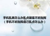 手机乱跳怎么办乱点屏幕不听指挥（手机不听指挥自己乱点怎么办）