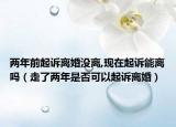 两年前起诉离婚没离,现在起诉能离吗（走了两年是否可以起诉离婚）