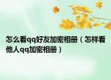 怎么看qq好友加密相册（怎样看他人qq加密相册）