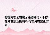 柠檬片怎么发黑了还能喝吗（干柠檬片发黑还能喝吗,柠檬片发黑正常吗）