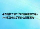 今日更新三星S20FE粉丝版和三星s20u区别哪款手机的性价比更高