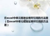 在excel中单元格地址绝对引用的方法是（在excel中单元格地址绝对引用的方法是）
