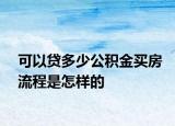 可以贷多少公积金买房流程是怎样的