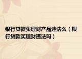 银行贷款买理财产品违法么（银行贷款买理财违法吗）
