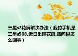 三星s7花屏解决办法（我的手机是三星s508,近日出现花屏,请问是怎么回事）