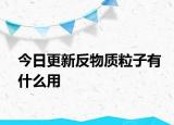 今日更新反物质粒子有什么用