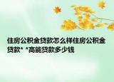 住房公积金贷款怎么样住房公积金贷款* *高能贷款多少钱