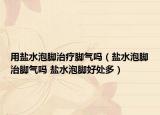 用盐水泡脚治疗脚气吗（盐水泡脚治脚气吗 盐水泡脚好处多）