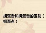 拥趸者和拥簇者的区别（拥趸者）