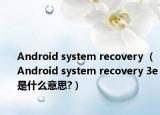 Android system recovery <3e>（Android system recovery 3e是什么意思?）