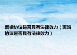 离婚协议是否具有法律效力（离婚协议是否具有法律效力）