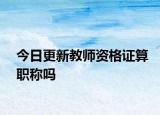 今日更新教师资格证算职称吗