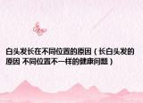 白头发长在不同位置的原因（长白头发的原因 不同位置不一样的健康问题）