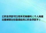 公积金贷款可以用来买商铺吗（个人商铺出售哪里比较靠谱能用公积金贷款不）
