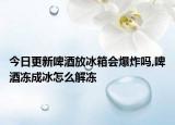 今日更新啤酒放冰箱会爆炸吗,啤酒冻成冰怎么解冻