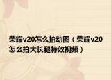 荣耀v20怎么拍动图（荣耀v20怎么拍大长腿特效视频）