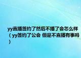 yy直播签约了然后不播了会怎么样（yy签约了公会 但是不直播有事吗）