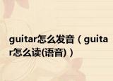 guitar怎么发音（guitar怎么读(语音)）