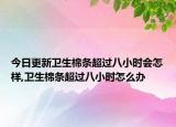 今日更新卫生棉条超过八小时会怎样,卫生棉条超过八小时怎么办