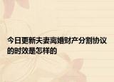 今日更新夫妻离婚财产分割协议的时效是怎样的
