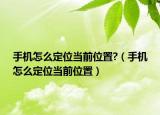手机怎么定位当前位置?（手机怎么定位当前位置）