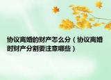 协议离婚的财产怎么分（协议离婚时财产分割要注意哪些）