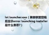 lol.launcher.exe（英雄联盟登陆后显示error launching installer是什么意思?）