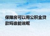 保障房可以用公积金贷款吗谁能说呢