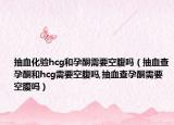 抽血化验hcg和孕酮需要空腹吗（抽血查孕酮和hcg需要空腹吗,抽血查孕酮需要空腹吗）