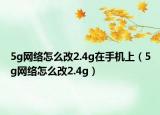 5g网络怎么改2.4g在手机上（5g网络怎么改2.4g）