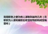 利用职务之便为他人谋取利益判几年（在职时为人谋利离职后收受财物的构成受贿罪吗）