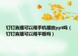 钉钉直播可以用手机播放ppt吗（钉钉直播可以用平板吗）