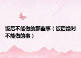 饭后不能做的那些事（饭后绝对不能做的事）