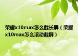 荣耀x10max怎么截长屏（荣耀x10max怎么滚动截屏）