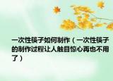 一次性筷子如何制作（一次性筷子的制作过程让人触目惊心再也不用了）