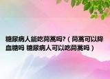 糖尿病人能吃茼蒿吗?（茼蒿可以降血糖吗 糖尿病人可以吃茼蒿吗）