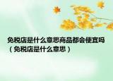 免税店是什么意思商品都会便宜吗（免税店是什么意思）