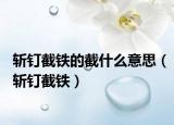 斩钉截铁的截什么意思（斩钉截铁）