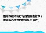 婚姻存在欺骗行为婚姻是否有效（被欺骗而结婚的婚姻是否有效）
