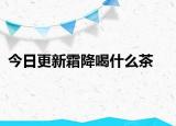 今日更新霜降喝什么茶