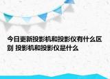 今日更新投影机和投影仪有什么区别 投影机和投影仪是什么