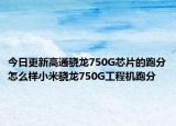 今日更新高通骁龙750G芯片的跑分怎么样小米骁龙750G工程机跑分