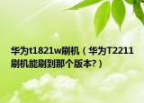 华为t1821w刷机（华为T2211刷机能刷到那个版本?）