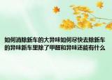 如何消除新车的大异味如何尽快去除新车的异味新车里除了甲醛和异味还能有什么