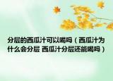 分层的西瓜汁可以喝吗（西瓜汁为什么会分层 西瓜汁分层还能喝吗）