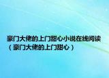 豪门大佬的上门甜心小说在线阅读（豪门大佬的上门甜心）